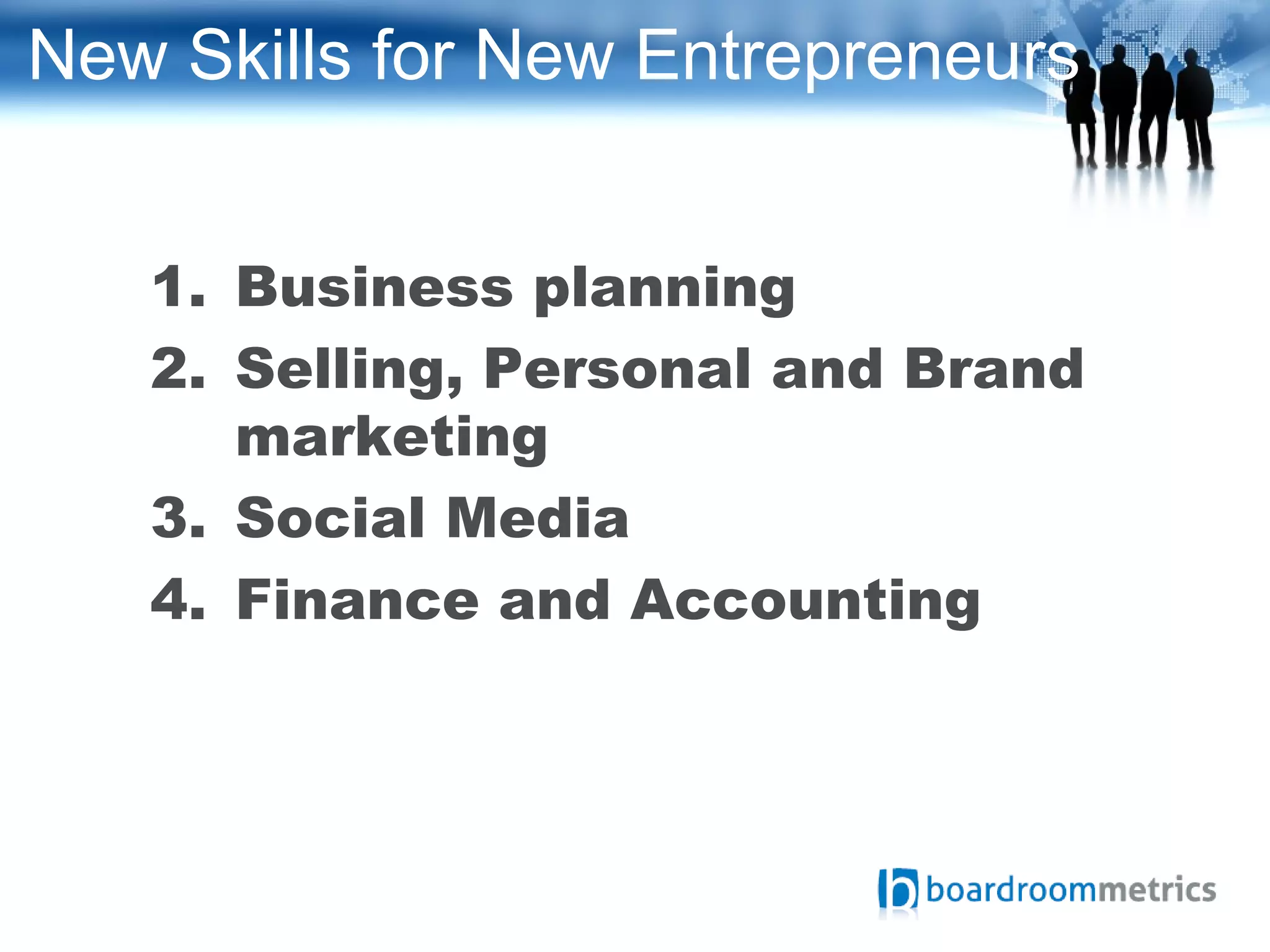 New Skills for New Entrepreneurs
1. Business planning
2. Selling, Personal and Brand
marketing
3. Social Media
4. Finance and Accounting