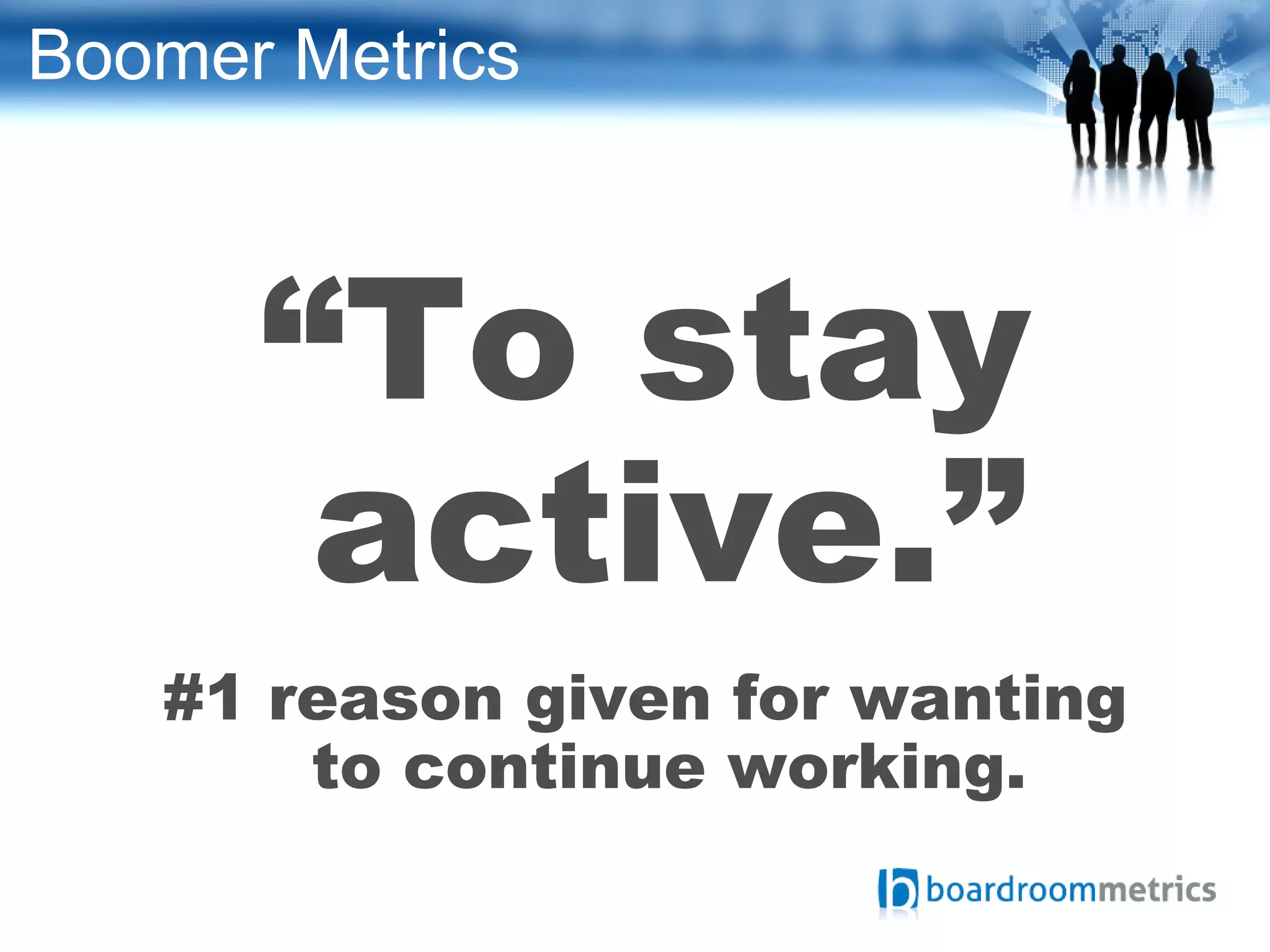 Boomer Metrics
“To stay
active.”
#1 reason given for wanting
to continue working.