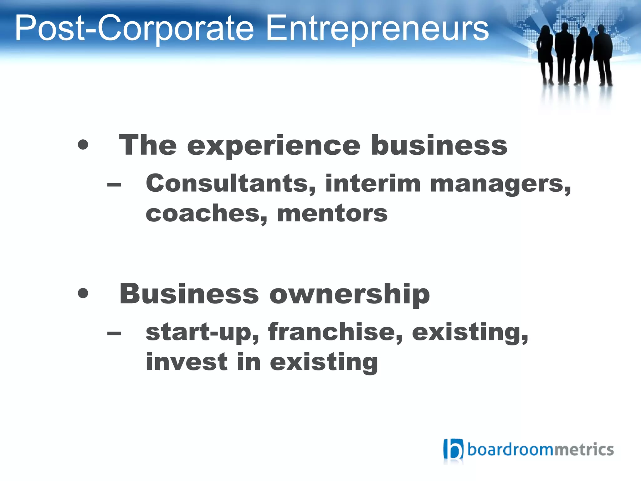Post-Corporate Entrepreneurs
• The experience business
– Consultants, interim managers,
coaches, mentors
• Business ownership
– start-up, franchise, existing,
invest in existing