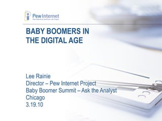 BABY BOOMERS IN  THE DIGITAL AGE Lee Rainie Director – Pew Internet Project Baby Boomer Summit – Ask the Analyst Chicago 3.19.10 