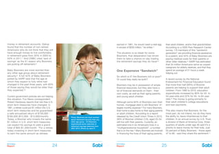BOOMer
Report
BOOMer
Report24 25
money in retirement accounts. Gallup
found that the number of non-retired
Americans who do not think that they will
have enough money to live comfortably
in retirement grew from 32% in 2003 to
53% in 2011.7 And CNBC cited ‘lack of
savings’ as the #1 reason why Boomers
are putting off retirement.8
Baby Boomers are more worried than
any other age group about retirement
security.9 A full 42% of Baby Boomers
polled by AARP said that the age at
which they expect to fully retire had
changed in the past three years, with 83%
of those saying they would be older than
they expected.10
Current government policies are not helping
this situation. Fox News correspondent
Robert Hardaway reports that risk-free U.S.
short term treasuries have changed. In
1981, a retiree could put $1 million into U.S.
short term treasuries and be guaranteed
a safe annualized return of $150,000 -
$160,000 ($12,000 - $13,000/month).
Today, a Boomer who invests the same
$1 million in U.S. short term treasuries
can expect his savings to yield a grand
total of $65-$1,300/month. “For a retiree
today investing in short term treasuries
to earn the same amount as retirees
their adult children, and/or their grandchildren.
According to a 2005 Pew Research Center
survey, 1/5 members of this “sandwich
generation” are providing financial assistance
to a parent, and 42% of Baby Boomers are
paying medical costs for their parents or
other older relatives.15 AARP has estimated
that 34 million Americans serve as unpaid
caregivers for elderly relatives, and that they
spend an average of 21 hours a week
helping out.
A recent survey by the National
Endowment for Financial Education found
that more than half (59%) of Boomer
parents are helping to support their adult
children. From 1990 to 2010, education
expenditures increased by 80% for 45- to
54-year-olds and 22% for 55- to 64-year-
olds.16 The money is going primarily to
their adult children’s college educations
and loan payments.
This also means that Boomers, for the
most part, do not intend, nor do they have
the ability to, leave inheritances to their
children. In an annual survey by U.S. Trust,
a division of Bank of America Corp, three-
quarters of adults under age 46 said it’s a
priority to leave money for their kids. Just
55 percent of Baby Boomers - those aged
47 to 66 - said they share the sentiment.17
earned in 1981, he would need a nest egg
in excess of $200 million,” he writes.11
The situation is so bleak for some
Boomers, that desperation has driven
them to take a chance on day trading
the retirement savings they do have!12
One Expensive “Sandwich”
So which is it? Are Boomers rich or poor?
Or could they really be both?
Boomers may be in possession of ample
financial resources, but they also have a
lot of financial demands on them - their
own costs, as well as their aging parents,
and young adult children.
Although some 84% of Boomers own their
homes, mortgage debt is still Boomers’ #1
largest monthly expense.13 For many Boomers,
their home is also home to their aging parents
or adult children. According to a report
released by the Credit Union Times in 2012,
36% of Boomer children (1/5), aged 25-34,
still live with their parents. Currently, an
estimated one in six Americans lives in a
“multigenerational household”, a number
that is on the rise.14 Many Boomers are involved
in financing the lives of their aging parents,
Photo: Boomers are more worried
about retirement security than any
other age group - 2/3 Boomers
experienced some reduction in
retirement savings balances from
2007-2010. (Photo by Jack F)
 