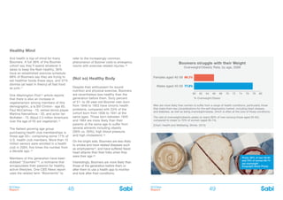 BOOMer
Report
BOOMer
Report48 49
Healthy Mind
And health is top-of-mind for many
Boomers. A full 38% of the Boomer
cohort say they’ll spend whatever it
takes to keep the flesh healthy; 36%
have an established exercise schedule;
68% of Boomers say they are trying to
eat healthier foods these days, and 37%
dismiss (at least in theory) all fast food
as junk.11
One Washington Post12 article reports
that there is also an increase in
vegetarianism among members of this
demographic, a la Bill Clinton - age 65,
Paul McCartney - 70, retired tennis player
Martina Navratilova - 55, and actor Ian
McKellen - 73. About 2.5 million Americans
over the age of 55 are vegetarian.13
The fastest-growing age group
purchasing health club memberships is
those age 55+; comprising some 17% of
U.S. health club members. More than 10
million seniors were enrolled in a health
club in 2004, five times the number from
a decade ago.14
Members of this generation have been
dubbed “Zoomers”15, a nickname that
encapsulates their passion for healthy,
active lifestyles. One CBS News report
uses the related term “Boomeritis” to
refer to the increasingly common
phenomenon of Boomer visits to emergency
rooms with exercise-related injuries.16
(Not so) Healthy Body
Despite their enthusiasm for sound
nutrition and physical exercise, Boomers
are nevertheless less healthy than the
generation before them. Sixty percent
of 51- to 56-year-old Boomer men born
from 1948 to 1953 have chronic health
problems, compared with 53% of the
cohort born from 1936 to 1941 at the
same ages. Those born between 1945
and 1964 are more likely than their
parents at the same age to suffer from
several ailments including obesity
(39% vs. 29%); high blood pressure;
and high cholesterol.18
On the bright side, Boomers are less likely
to smoke and have related diseases such
as emphysema19, and have suffered fewer
heart attacks than their folks when they
were their age.20
Interestingly, Boomers are more likely than
those of the generation before them or
after them to use a health app to monitor
and look after their conditions,
Females aged 40-59
Men are more likely than women to suffer from a range of health conditions, particularly those
that make them key considerations for the self-diagnostics market, including heart disease
and diabetes, as well as being overweight/obese, which is often at the core of those conditions.
The rate of overweight/obesity peaks at nearly 80% of men (among those aged 55-64),
compared to closer to 70% of women (aged 65-74).
Males aged 40-59
Boomers struggle with their Weight
Overweight/Obesity Rate, by age, 2008
60 6864 72 7862 70 7666 74 80
66.3%
77.8%
(Chart: Health and Wellbeing, Mintel, 2012)
% Overweight/Obese
Photo: 80% of men 55-64
and 70% of women 65-74
are overweight
(Copyright iStock Photo)
 