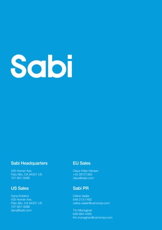 BOOMer
Report 74
EU Sales
Claus Höjer Hansen
+45 28121383
claus@sabi.com
Sabi PR
Celine Vaaler
646-213-7482
celine.vaaler@camronpr.com
Tim Monaghan
646-664-4465
tim.monaghan@camronpr.com
Sabi Headquarters
435 Homer Ave.
Palo Alto, CA 94301 US
707-901-SABI
US Sales
Dana Koblenz
435 Homer Ave.
Palo Alto, CA 94301 US
707-901-SABI
dana@sabi.com
 