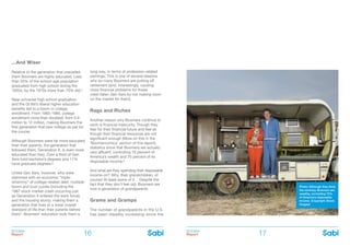 BOOMer
Report
BOOMer
Report16 17
...And Wiser
Relative to the generation that preceded
them Boomers are highly educated. Less
than 20% of the school-age population
graduated from high school during the
1920s; by the 1970s more than 75% did.5
Near-universal high school graduation
and the GI Bill’s liberal higher education
benefits led to a boom in college
enrollment. From 1965-1980, college
enrollment more than doubled, from 5.9
million to 12 million, making Boomers the
first generation that saw college as par for
the course.
Although Boomers were far more educated
than their parents, the generation that
followed them, Generation X, is even more
educated than they. Over a third of Gen
Xers hold bachelor’s degrees and 11%
have graduate degrees.6
Unlike Gen Xers, however, who were
slammed with an economic “triple-
whammy” of college-related debt, multiple
boom and bust cycles (including the
1987 stock market crash occurring just
as Generation X entered the work force),
and the housing slump, making them a
generation that lives at a lower overall
standard of life than their parents before
them7, Boomers’ education took them a
long way, in terms of profession-related
earnings. This is one of several reasons
why so many Boomers are putting off
retirement (and, interestingly, causing
more financial problems for those
crest-fallen Gen Xers by not making room
on the market for them).
Rags and Riches
Another reason why Boomers continue to
work is financial insecurity. Though they
fear for their financial future and feel as
though their financial resources are not
significant enough (More on this in the
‘Boomernomics’ section of this report),
statistics show that Boomers are actually
very affluent, controlling 75 percent of
America’s wealth and 70 percent of its
disposable income.8
And what are they spending their disposable
income on? Why, their grandchildren, of
course! At least some of it… Despite the
fact that they don’t feel old, Boomers are
now a generation of grandparents.
Grams and Gramps
The number of grandparents in the U.S.
has been steadily increasing since the
Photo: Although they think
the contrary, Boomers are
wealthy, controlling 70%
of America’s disposable
income. (Copyright iStock
Images)
 