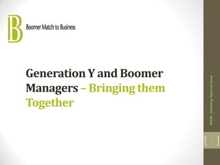 Generation Y and Boomer




                           BM2B - Matching Talent to Need
Managers – Bringing them
Together

                                  1
 