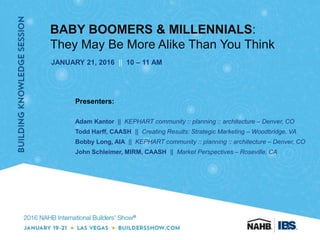 BABY BOOMERS & MILLENNIALS:
They May Be More Alike Than You Think
JANUARY 21, 2016 || 10 – 11 AM
Presenters:
Adam Kantor || KEPHART community :: planning :: architecture – Denver, CO
Todd Harff, CAASH || Creating Results: Strategic Marketing – Woodbridge, VA
Bobby Long, AIA || KEPHART community :: planning :: architecture – Denver, CO
John Schleimer, MIRM, CAASH || Market Perspectives – Roseville, CA
 