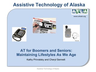AT for Boomers and Seniors: Maintaining Lifestyles As We Age Kathy Privratsky and Cheryl Sennett  Assistive Technology of Alaska www.atlaak.org Assistive Technology of Alaska 