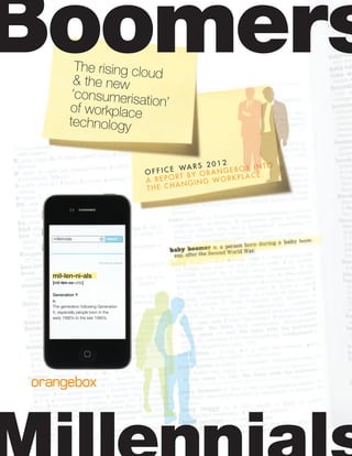 The rising cloud& the new
‘consumerisation’of workplace
technology
O F F I C E WA R S 2 0 1 2
A REPORT BY ORANGEBOX INTO
THE CHANGING WORKPLACE.
Boomers
768 results for millenials
mil-len-ni-als
[mil-len-ee-uhls]
Generation Y
n.
The generation following Generation
X, especially people born in the
early 1980’s to the late 1990’s.
millennials Searchx
 