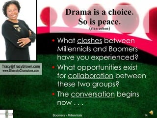 Drama is a choice. So is peace. (alan cohen) What  clashes  between Millennials and Boomers have you experienced? What opportunities exist for  collaboration  between these two groups? The  conversation  begins now . . .  [email_address] www.DiversityChampions.com 