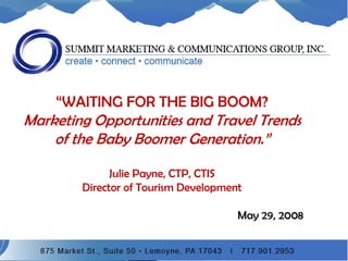 “WAITING FOR THE BIG BOOM? Marketing Opportunities and Travel Trends of the Baby Boomer Generation.” Julie Payne, CTP, CTISDirector of Tourism Development May 29, 2008 