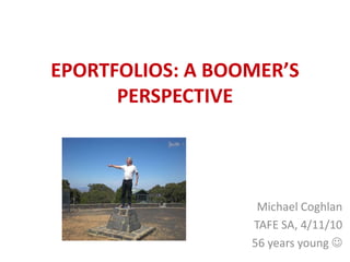 EPORTFOLIOS: A BOOMER’S
PERSPECTIVE
Michael Coghlan
TAFE SA, 4/11/10
56 years young 
 