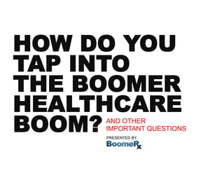 HOW DO YOU
TAP INTO
THE BOOMER
HEALTHCARE
BOOM?AND OTHER
     IMPORTANT QUESTIONS
     PRESENTED BY
 