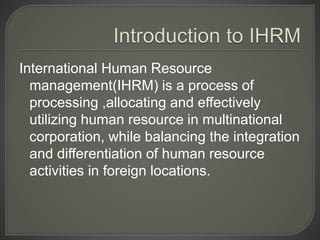 International Human Resource
management(IHRM) is a process of
processing ,allocating and effectively
utilizing human resou...