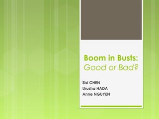 Boom in Busts:
Good or Bad?
Sisi CHEN
Urusha HADA
Anne NGUYEN
 
