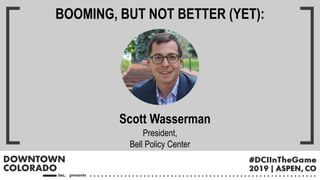 Scott Wasserman
President,
Bell Policy Center
BOOMING, BUT NOT BETTER (YET):
 