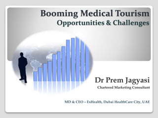 Dr Prem Jagyasi
Chartered Marketing Consultant
MD & CEO – ExHealth, Dubai HealthCare City, UAE
Booming Medical Tourism
Opportunities & Challenges
 
