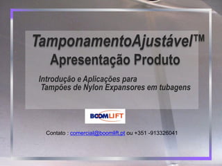 TamponamentoAjustável™
Apresentação Produto
Introdução e Aplicações para
Tampões de Nylon Expansores em tubagens
Contato : comercial@boomlift.pt ou +351 -913326041
 