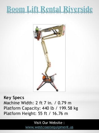 Boom Lift Rental Riverside
3
Key Specs
Machine Width: 2 ft 7 in. / 0.79 m
Platform Capacity: 440 lb / 199.58 kg
Platform H...