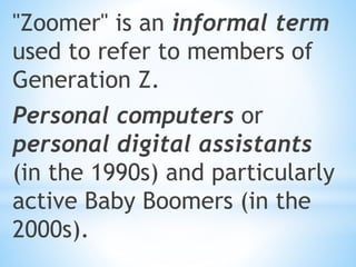"Zoomer" is an informal term
used to refer to members of
Generation Z.
Personal computers or
personal digital assistants
(in the 1990s) and particularly
active Baby Boomers (in the
2000s).
 