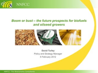 NNFCC



       Boom or bust – the future prospects for biofuels
                    and oilseed growers




                                        David Turley
                                Policy and Strategy Manager
                                      5 February 2012




NNFCC: The Bioeconomy Consultants
 
