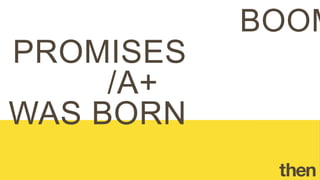 PROMISES/A+
WAS BORN
BOOM!
 