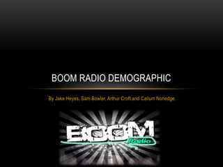 BOOM RADIO DEMOGRAPHIC
By Jake Heyes, Sam Bowler, Arthur Croft and Callum Norledge.

 