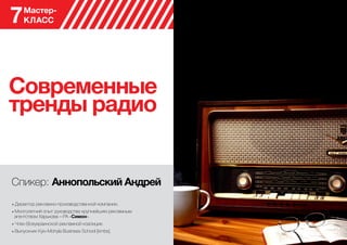Современные
тренды радио
Спикер: Аннопольский Андрей
• Директор рекламно-производственной компании.
• Многолетний опыт руководства крупнейшим рекламным
агентством Харькова – РА «Симон».
• Член Всеукраинской рекламной коалиции.
• Выпускник Kyiv-Mohyla Business School [kmbs].
Мастер-
КЛАСС7
 