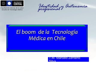 El boom de la TecnologíaEl boom de la Tecnología
Médica en ChileMédica en Chile
El boom de la TecnologíaEl boom de la Tecnología
Médica en ChileMédica en Chile
Identidad y Autonomíaprofesional
T.M. Marcelo Zenteno
Silva
 