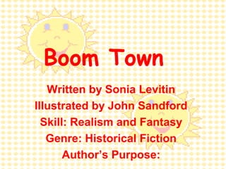 Boom Town 
Written by Sonia Levitin 
Illustrated by John Sandford 
Skill: Realism and Fantasy 
Genre: Historical Fiction 
Author’s Purpose: 
 