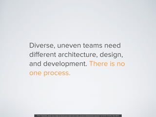 Diverse, uneven teams need
diﬀerent architecture, design,
and development. There is no
one process.
From “B.O.O.M. Units: ...