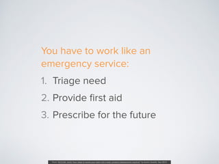 You have to work like an
emergency service:
1. Triage need
2. Provide ﬁrst aid
3. Prescribe for the future
From “B.O.O.M. ...