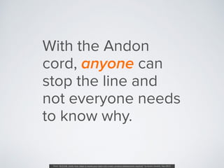 With the Andon
cord, anyone can
stop the line and
not everyone needs
to know why.
From “B.O.O.M. Units: Four steps to evol...