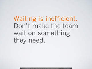 Waiting is inefficient.
Don’t make the team
wait on something
they need.
From “B.O.O.M. Units: Four steps to evolve your t...