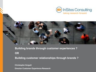 Building brands through customer experiences ?
OR
Building customer relationships through brands ?

Christophe Vergult
Director Customer Experience Research
 
