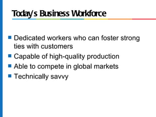 Today’s Business Workforce

s   Dedicated workers who can foster strong
    ties with customers
s   Capable of high-quality production
s   Able to compete in global markets
s   Technically savvy
 