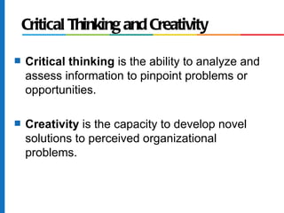 Critical Thinking and Creativity

s   Critical thinking is the ability to analyze and
    assess information to pinpoint problems or
    opportunities.

s   Creativity is the capacity to develop novel
    solutions to perceived organizational
    problems.
 