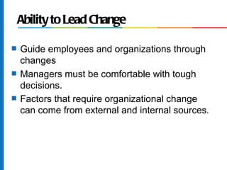 Ability to Lead Change

s   Guide employees and organizations through
    changes
s   Managers must be comfortable with tough
    decisions.
s   Factors that require organizational change
    can come from external and internal sources.
 
