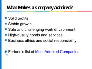 W Makes a Company Admired?
     hat
s   Solid profits
s   Stable growth
s   Safe and challenging work environment
s   High-quality goods and services
s   Business ethics and social responsibility

s   Fortune’s list of Most Admired Companies
 