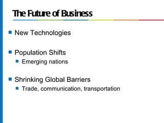 The Future of Business
s   New Technologies

s   Population Shifts
    s   Emerging nations

s   Shrinking Global Barriers
    s   Trade, communication, transportation
 