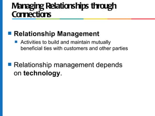 Managing Relationships through
    Connections

s   Relationship Management
    s   Activities to build and maintain mutually
        beneficial ties with customers and other parties


s   Relationship management depends
    on technology.
 