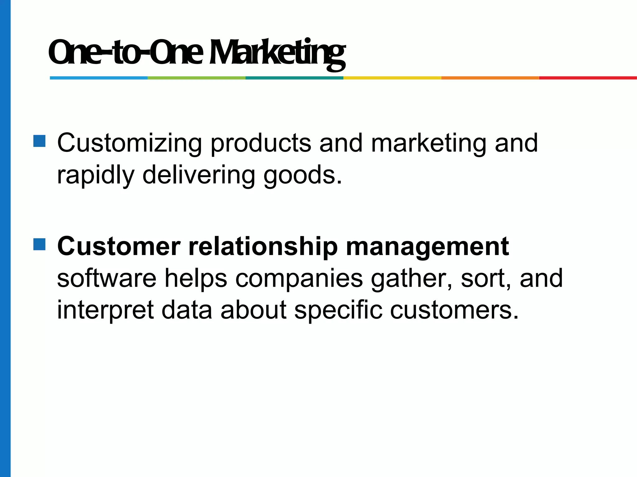 One-to-One Marketing

s   Customizing products and marketing and
    rapidly delivering goods.

s   Customer relationship management
    software helps companies gather, sort, and
    interpret data about specific customers.
 
