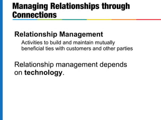 Relationship Management
Activities to build and maintain mutually
beneficial ties with customers and other parties
Relationship management depends
on technology.
Managing Relationships through
Connections
 