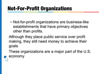 – Not-for-profit organizations are business-like
establishments that have primary objectives
other than profits.
Although they place public service over profit
making, they still need money to achieve their
goals
These organizations are a major part of the U.S.
economy
Not-For-Profit Organizations
 