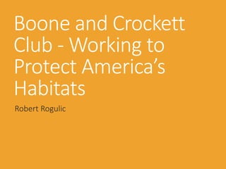 Boone and Crockett
Club - Working to
Protect America’s
Habitats
Robert Rogulic
 