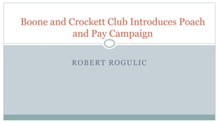 ROBERT ROGULIC
Boone and Crockett Club Introduces Poach
and Pay Campaign
 