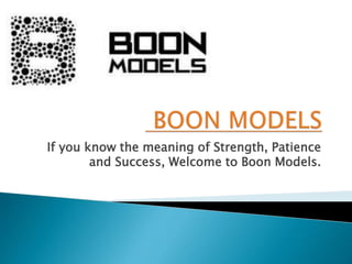 If you know the meaning of Strength, Patience
and Success, Welcome to Boon Models.
 
