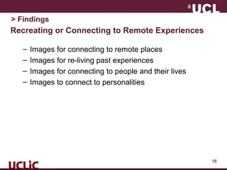 18
Recreating or Connecting to Remote Experiences
– Images for connecting to remote places
– Images for re-living past experiences
– Images for connecting to people and their lives
– Images to connect to personalities
> Findings
 