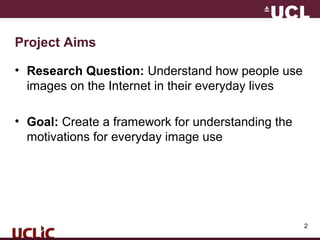 2
Project Aims
• Research Question: Understand how people use
images on the Internet in their everyday lives
• Goal: Create a framework for understanding the
motivations for everyday image use
 