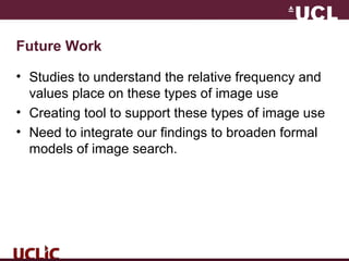 Future Work
• Studies to understand the relative frequency and
values place on these types of image use
• Creating tool to support these types of image use
• Need to integrate our findings to broaden formal
models of image search.
 