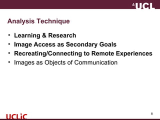 Analysis Technique
• Learning & Research
• Image Access as Secondary Goals
• Recreating/Connecting to Remote Experiences
• Images as Objects of Communication
8
 